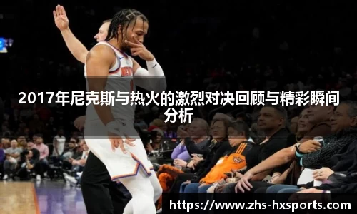2017年尼克斯与热火的激烈对决回顾与精彩瞬间分析
