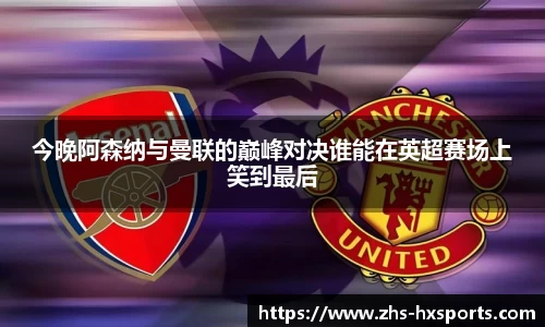 今晚阿森纳与曼联的巅峰对决谁能在英超赛场上笑到最后