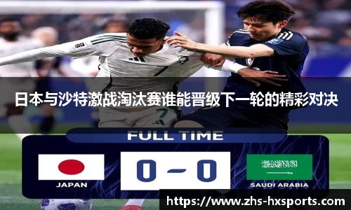日本与沙特激战淘汰赛谁能晋级下一轮的精彩对决