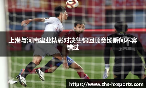 上港与河南建业精彩对决集锦回顾赛场瞬间不容错过