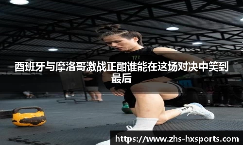酉班牙与摩洛哥激战正酣谁能在这场对决中笑到最后