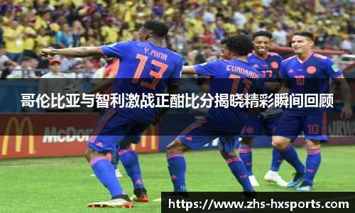 哥伦比亚与智利激战正酣比分揭晓精彩瞬间回顾