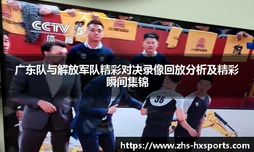广东队与解放军队精彩对决录像回放分析及精彩瞬间集锦